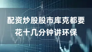 配资炒股股市库克都要花十几分钟讲环保