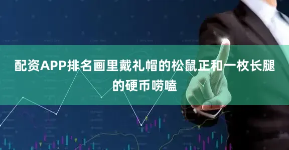 配资APP排名画里戴礼帽的松鼠正和一枚长腿的硬币唠嗑