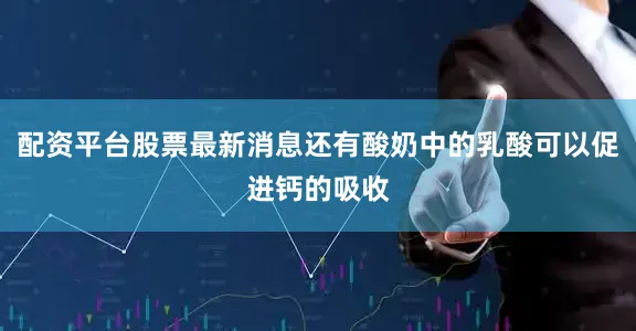配资平台股票最新消息还有酸奶中的乳酸可以促进钙的吸收
