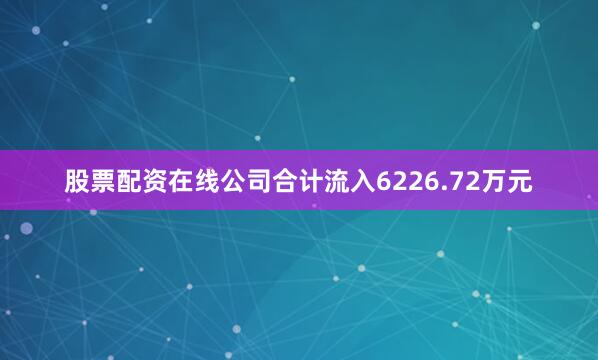 股票配资在线公司合计流入6226.72万元