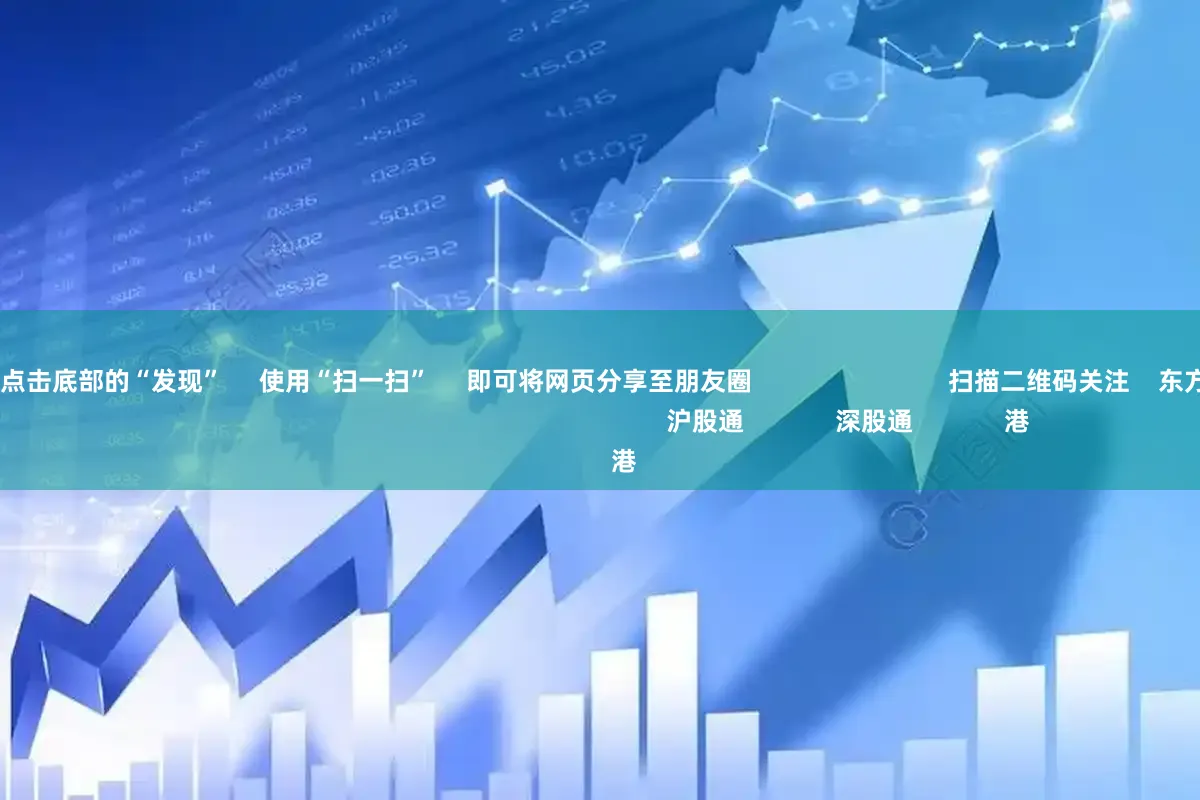 散户配资网      点击底部的“发现”     使用“扫一扫”     即可将网页分享至朋友圈                            扫描二维码关注    东方财富官网微信                                                                        沪股通             深股通             港