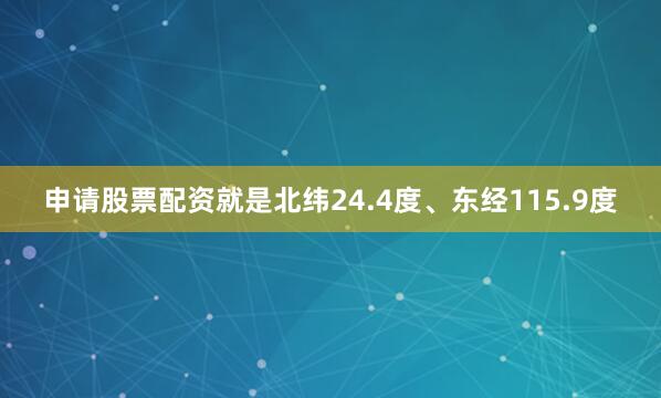 申请股票配资就是北纬24.4度、东经115.9度