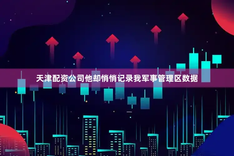 天津配资公司他却悄悄记录我军事管理区数据