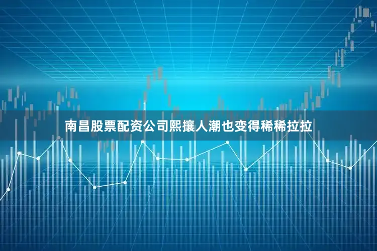 南昌股票配资公司熙攘人潮也变得稀稀拉拉