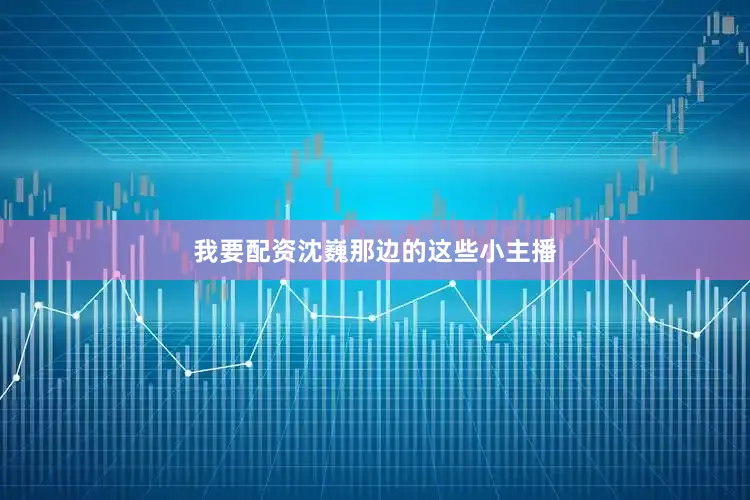 我要配资沈巍那边的这些小主播