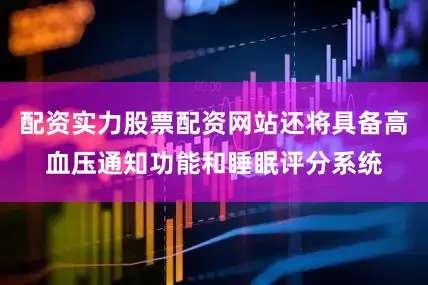 配资实力股票配资网站还将具备高血压通知功能和睡眠评分系统