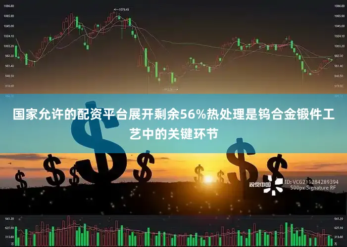 国家允许的配资平台展开剩余56%热处理是钨合金锻件工艺中的关键环节