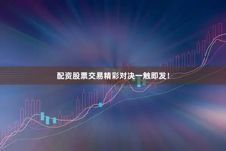 配资股票交易精彩对决一触即发！