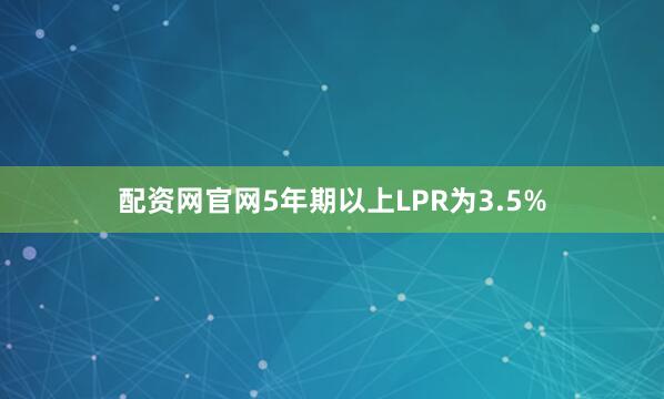 配资网官网5年期以上LPR为3.5%