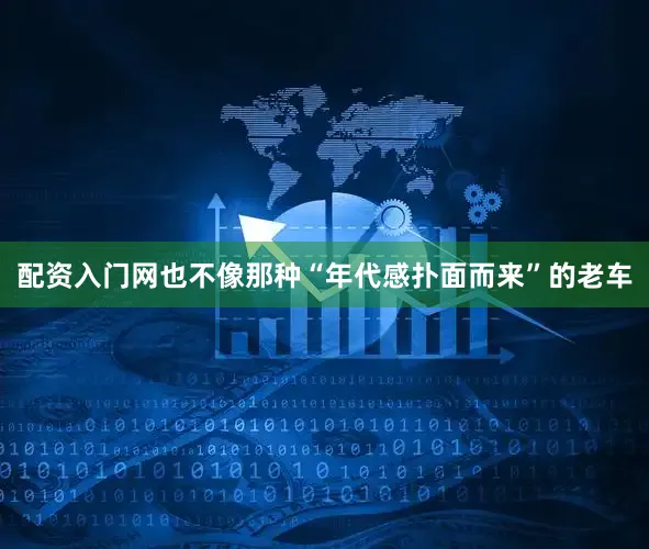 配资入门网也不像那种“年代感扑面而来”的老车
