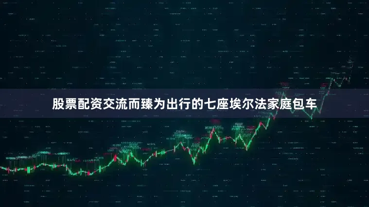 股票配资交流而臻为出行的七座埃尔法家庭包车