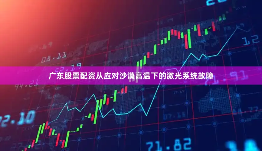 广东股票配资从应对沙漠高温下的激光系统故障