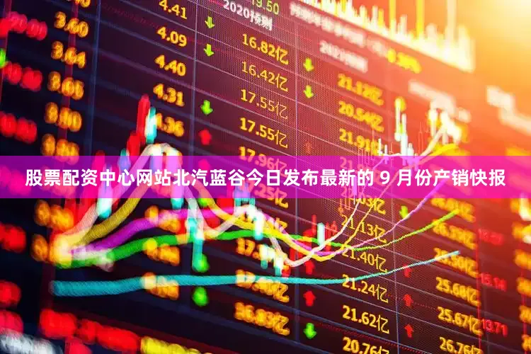 股票配资中心网站北汽蓝谷今日发布最新的 9 月份产销快报