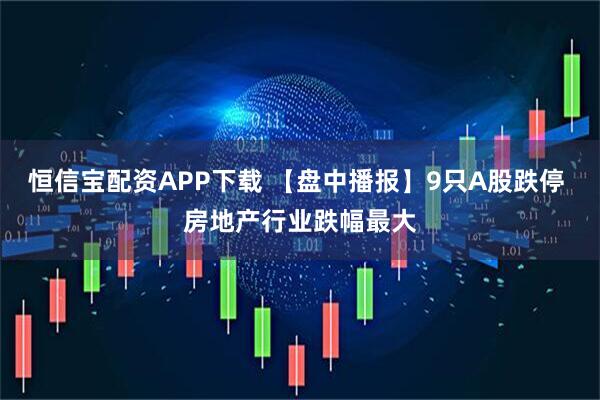 恒信宝配资APP下载 【盘中播报】9只A股跌停 房地产行业跌幅最大